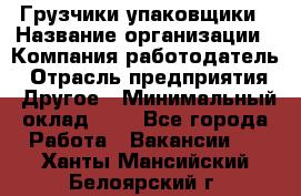 Грузчики-упаковщики › Название организации ­ Компания-работодатель › Отрасль предприятия ­ Другое › Минимальный оклад ­ 1 - Все города Работа » Вакансии   . Ханты-Мансийский,Белоярский г.